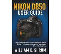 Nikon D850 User Guide: Your Complete Step-by-Step Manual to Master Digital Photography, Advanced Techniques & Troubleshooting