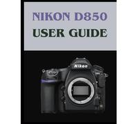 Nikon D850 USER GUIDE: Your Patient Handbook to Mastering Digital Photography, from Your First Shot to Your Best Shot