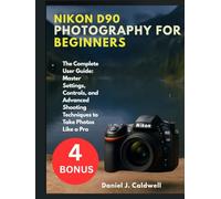 NIKON D90 PHOTOGRAPHY FOR BEGINNERS:: The Complete User Guide: Master Settings, Controls, and Advanced Shooting Techniques to Take Photos Like a Pro