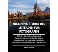 Nikon Nx Studio Der Leitfaden Für Fotografen: Meistern Sie die Grundlagen und fortgeschrittenen Techniken für Bearbeitungen mit praktischen Beispielen, effizienten Arbeitsabläufen und Expertentipps