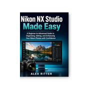 Nikon NX Studio Made Easy: A Beginner-to-Advanced Guide to Organising, Editing, and Enhancing Your Nikon Photos - With Confidence