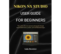 NIKON NX STUDIO USER GUIDE FOR BEGINNERS: Turn camera files into expressive photographs through approachable lessons, projects, and vivid illustrated images