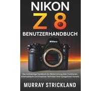 Nikon Z 8 Benutzerhandbuch: Das Vollständige Handbuch Zur Beherrschung Aller Funktionen, Arbeitsabläufe Und Kreativen Techniken Ihrer Spiegellosen Kamera