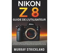 Nikon Z 8 Guide De L'utilisateur: Le Manuel Complet Pour Maîtriser Toutes Les Fonctionnalités, Les Flux De Travail Et Les Techniques Créatives De Votre Appareil Photo Hybride