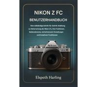NIKON Z FC BENUTZERHANDBUCH: Eine vollständige Schritt-für-Schritt-Anleitung zur Beherrschung der Nikon Z fc, ihrer Funktionen, Bedienelemente, Aufnahmemodi, Einstellungen und kreativen Möglichkeiten