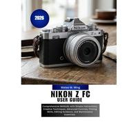 Nikon Z FC User Guide 2026: Comprehensive MANUAL with Simple Instructions, Creative Techniques, Advanced Controls, Filming Skills, Editing Guidance, and Maintenance Essentials: 27