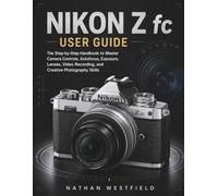Nikon Z fc User Guide: The Step-by-Step Handbook to Master Camera Controls, Autofocus, Exposure, Lenses, Video Recording, and Creative Photography Skills