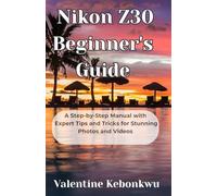 Nikon Z30 Beginner's Guide: A Step-by-Step Manual with Expert Tips and Tricks for Stunning Photos and Videos