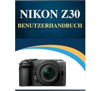 Nikon Z30 Benutzerhandbuch: Professionelle Ergebnisse, vereinfacht : Ihr einfaches Handbuch zum Erlernen der Fotografie in jedem Alter (Fehlerbehebung inklusive!).