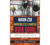 NIKON Z30 Mirrorless Camera User Guide: Beginner to Pro Tutorial for Content Creation, Vlogging, 4K Video, Photography Techniques, and Settings Optimization