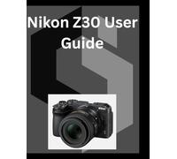 Nikon Z30 User Guide: A detailed Manual for digital Photography and Videography for Beginners and Senior