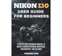 NIKON Z30 USER GUIDE FOR BEGINNERS: A STEP BY STEP ILUSTRATED MANUAL TO MASTER CAMERA SETTINGS, AUTOFOCUS, PHOTOGRAPHY, AND 4K VIDEO