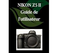 NIKON Z5 II Guide de l'utilisateur: Un manuel complet et détaillé pour les photographes et les créatifs pour les débutants et les seniors, des conseils de dépannage et des paramètres avancés