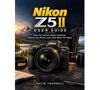 Nikon Z5 II User Guide: Learn the Controls, Master Autofocus, Improve Your Photos, and Create Better 4K Videos