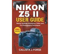 NIKON Z5 II USER GUIDE: Master Settings, Autofocus, Video, and Pro Photography Techniques