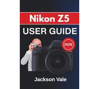 Nikon Z5 USER GUIDE 2026: Covering Setup, Controls, Creative Shooting Techniques, Video Recording, and Maintenance to Help You Capture Stunning Photos and Videos With Confidence