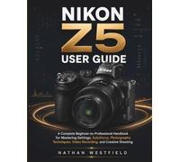 NIKON Z5 USER GUIDE: A Complete Beginner-to-Professional Handbook for Mastering Settings, Autofocus, Photography Techniques, Video Recording, and Creative Shooting