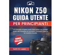 Nikon Z50 Guida utente per principianti: Un manuale completo passo dopo passo con consigli pratici per imparare con sicurezza i comandi, i menu e le modalità di scatto