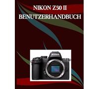 NIKON Z50 II BENUTZERHANDBUCH: Ein Schritt-für-Schritt-Handbuch für Anfänger und Fortgeschrittene, das wichtige Kamerafunktionen, kreative Techniken, Tipps, Tricks und mühelose Videofähigkeiten