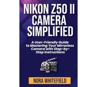 Nikon Z50 II Camera Simplified: A User-Friendly Guide to Mastering Your Mirrorless Camera with Step-by- Step Instructions