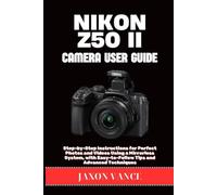 NIKON Z50 II CAMERA USER GUIDE: Step-by-Step Instructions for Perfect Photos and Videos Using a Mirrorless System, with Easy-to-Follow Tips and Advanced Techniques