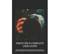 NIKON Z50 II COMPLETE USER GUIDE: Master Your Mirrorless Camera with Practical Lessons on Setup, Exposure, Autofocus, Photography, Video Recording, Maintenance, and Creative Techniques