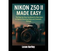 Nikon Z50 II Made Easy: The Step-by-Step Handbook for New Users to Capture Stunning Shots and Cinematic Footage