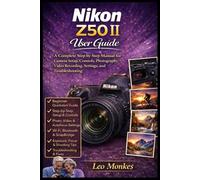Nikon Z50 II User Guide: A Complete Step-by-Step Manual for Camera Setup, Controls, Photography, Video Recording, Settings, and Troubleshooting