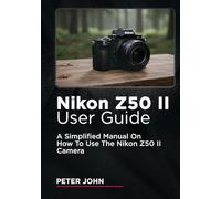 NIKON Z50 II USER GUIDE: A SIMPLIFIED MANUAL ON HOW TO USE THE NIKON Z50 II CAMERA