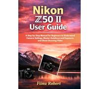 Nikon Z50 II User Guide: A Step-by-Step Manual for Beginners to Understand Camera Settings, Master Autofocus and Exposure, and Shoot Stunning Video
