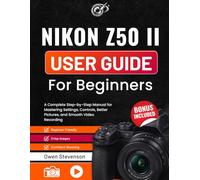 Nikon Z50 II User Guide for Beginners: A Complete Step-by-Step Manual for Mastering Settings, Controls, Better Pictures, and Smooth Video Recording