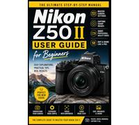 Nikon Z50 II User Guide for Beginners: The Ultimate Step-by-Step Manual to Master Settings, Capture Sharp Images, and Shoot Professional-Quality Photos and Videos