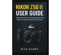 Nikon Z50 II User Guide: Mastering the Art of Photography with Nikon’s Compact Mirrorless Camera