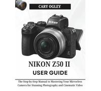 NIKON Z50 II USER GUIDE: The Step-by-Step Manual to Mastering Your Mirrorless Camera for Stunning Photography and Cinematic Video