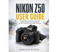 NIKON Z50 USER GUIDE: Complete Beginner’s Manual for Camera Setup, Autofocus, Exposure Control, Lens Selection, 4K Video, Creative Shooting, and Better Photographs