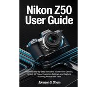 NIKON Z50 USER GUIDE: Ultimate Step-by-Step Manual to Master Your Camera, Unlock 4K Video, Customize Settings, and Capture Stunning Photos with Ease