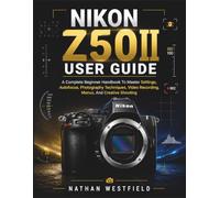 NIKON Z50II USER GUIDE: A Complete Beginner Handbook To Master Settings, Autofocus, Photography Techniques, Video Recording, Menus, And Creative Shooting