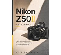 Nikon Z50II User Guide: Take Control of Subject Tracking, Picture Controls, and Video Settings to Capture Better Photos and Content with Confidence