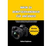 Nikon Z6 Benutzerhandbuch für Anfänger: Ein illustrierter Leitfaden für sicheres Arbeiten, bessere Ergebnisse, intelligentere Einstellungen und täglichen kreativen Fortschritt