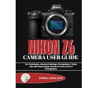 NIKON Z6 CAMERA USER GUIDE: Pro Techniques, Advanced Settings, Photography & Video Tips with Step-by-Step Visuals for Every Level of Photographer