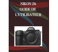 Nikon Z6 Guide de l'utilisateur: Un manuel pas à pas pour débutants et seniors couvrant les fonctionnalités essentielles de l'appareil photo, les techniques créatives, les conseils, les astuces et