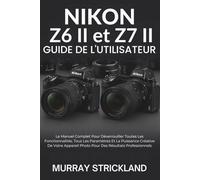Nikon Z6 II et Z7 II Guide De L'utilisateur: Le Manuel Complet Pour Déverrouiller Toutes Les Fonctionnalités, Tous Les Paramètres Et La Puissance ... Photo Pour Des Résultats Professionnels