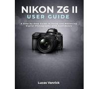 NIKON Z6 II USER GUIDE: A Step-by-Step Guide to Setup and Mastering Digital Photography with Confidence