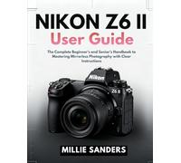 Nikon Z6 II User Guide: The Complete Beginner’s and Senior’s Handbook to Mastering Mirrorless Photography with Clear Instructions
