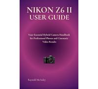 NIKON Z6 II USER GUIDE: Your Essential Hybrid Camera Handbook for Professional Photos and Cinematic Video Results