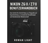 Nikon Z6 II / Z7 II Benutzerhandbuch: Eine Schritt-für-Schritt-Reise zur Fotografie auf Expertenniveau, zu erweiterten Einstellungen und künstlerischer Meisterschaft