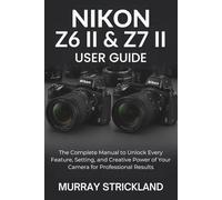 Nikon Z6 II & Z7 II User Guide: The Complete Manual to Unlock Every Feature, Setting, and Creative Power of Your Camera for Professional Results