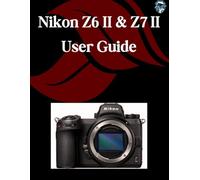 Nikon Z6 II & Z7 II User Manual: A Step-by-Step Manual for Beginners and Seniors Covering Essential Camera Features, Creative Techniques, Tips, Tricks and Effortless Videography Skills