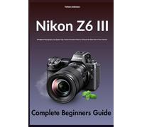 Nikon Z6 III Complete Beginners Guide: 99 Digital Photography Top Expert Tips, Hacks & Creative Ideas to Unleash the Most Out of Your Camera