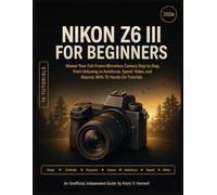 NIKON Z6 III FOR BEGINNERS: Master Your Full-Frame Mirrorless Camera Step by Step, From Unboxing to Autofocus, Speed, Video, and Beyond, With 15 Hands-On Tutorials
